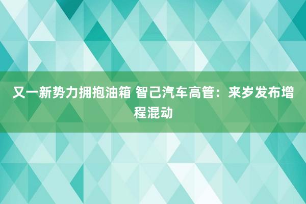 又一新势力拥抱油箱 智己汽车高管：来岁发布增程混动