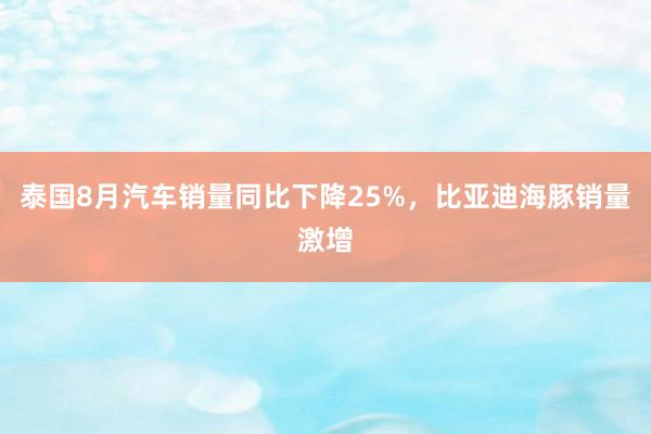 泰国8月汽车销量同比下降25%，比亚迪海豚销量激增