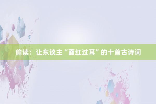 偷读：让东谈主“面红过耳”的十首古诗词