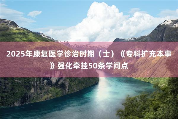 2025年康复医学诊治时期（士）《专科扩充本事》强化牵挂50条学问点