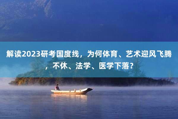 解读2023研考国度线，为何体育、艺术迎风飞腾，不休、法学、医学下落？