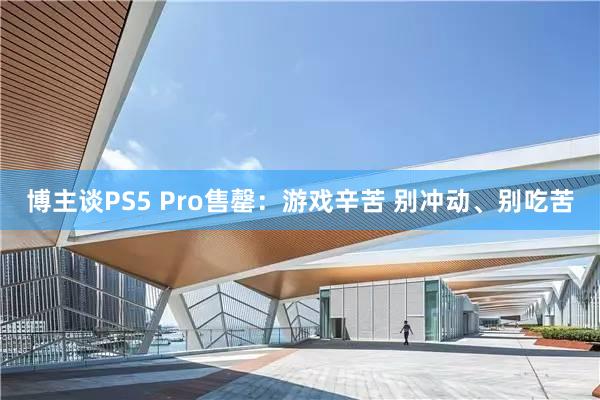 博主谈PS5 Pro售罄：游戏辛苦 别冲动、别吃苦