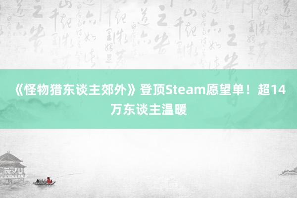 《怪物猎东谈主郊外》登顶Steam愿望单！超14万东谈主温暖