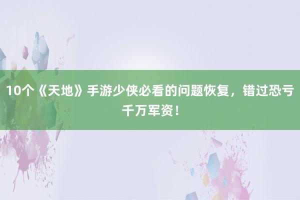 10个《天地》手游少侠必看的问题恢复，错过恐亏千万军资！