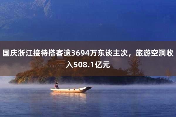 国庆浙江接待搭客逾3694万东谈主次，旅游空洞收入508.1亿元