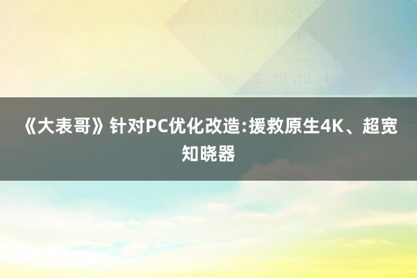 《大表哥》针对PC优化改造:援救原生4K、超宽知晓器