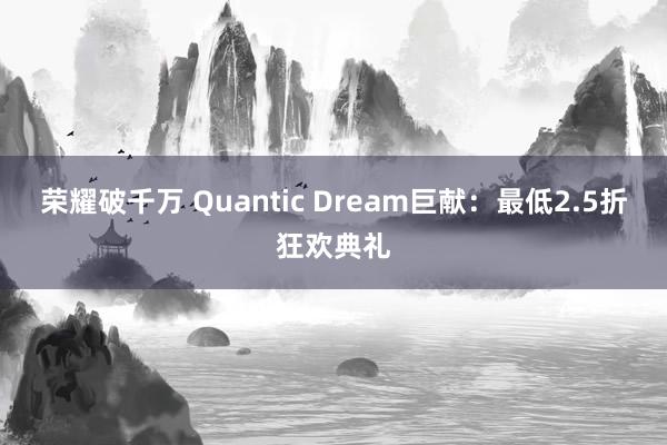 荣耀破千万 Quantic Dream巨献：最低2.5折狂欢典礼