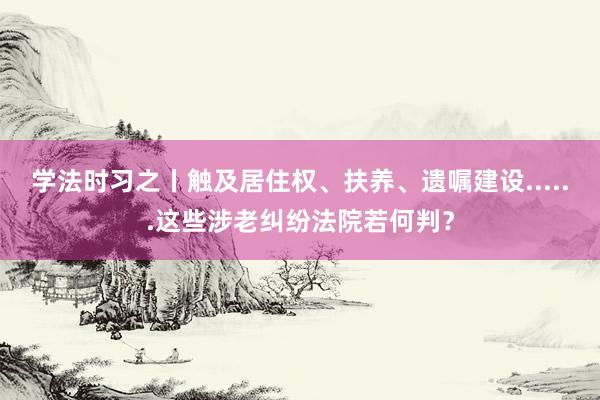 学法时习之丨触及居住权、扶养、遗嘱建设......这些涉老纠纷法院若何判？