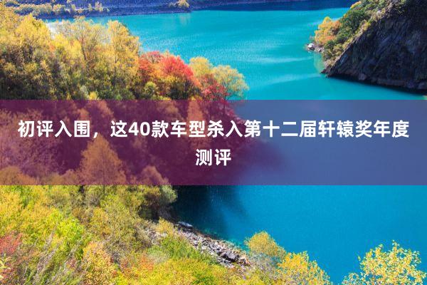 初评入围，这40款车型杀入第十二届轩辕奖年度测评