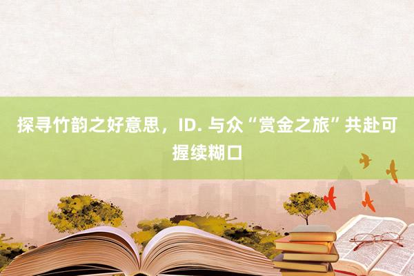 探寻竹韵之好意思，ID. 与众“赏金之旅”共赴可握续糊口