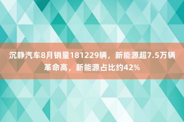 沉静汽车8月销量181229辆，新能源超7.5万辆革命高，新能源占比约42%