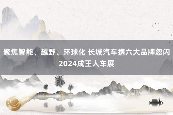 聚焦智能、越野、环球化 长城汽车携六大品牌忽闪2024成王人车展