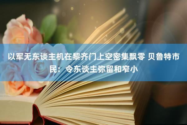 以军无东谈主机在黎齐门上空密集飘零 贝鲁特市民：令东谈主弥留和窄小