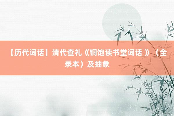 【历代词话】清代查礼《铜饱读书堂词话 》（全录本）及抽象