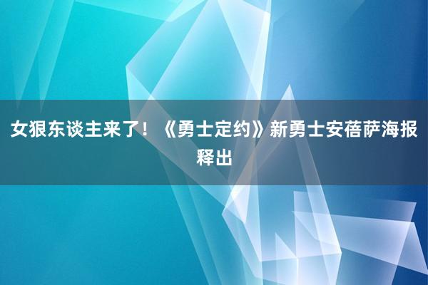 女狠东谈主来了！《勇士定约》新勇士安蓓萨海报释出