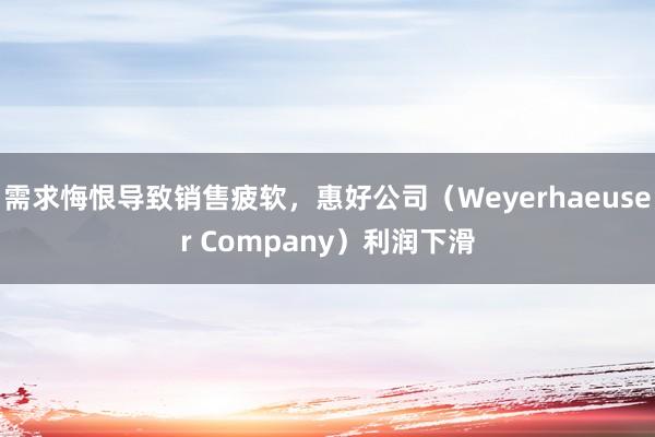 需求悔恨导致销售疲软，惠好公司（Weyerhaeuser Company）利润下滑