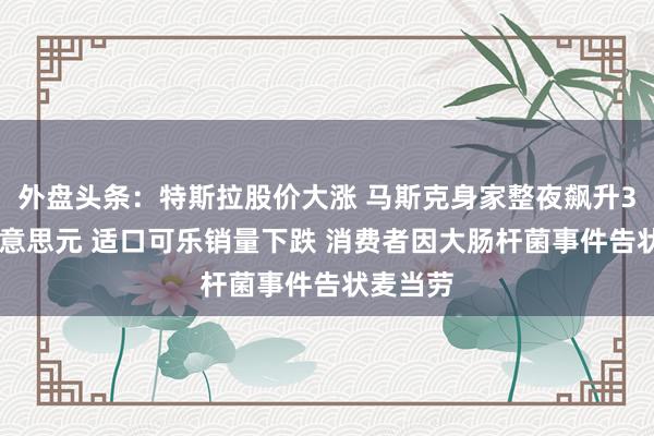 外盘头条：特斯拉股价大涨 马斯克身家整夜飙升335亿好意思元 适口可乐销量下跌 消费者因大肠杆菌事件告状麦当劳