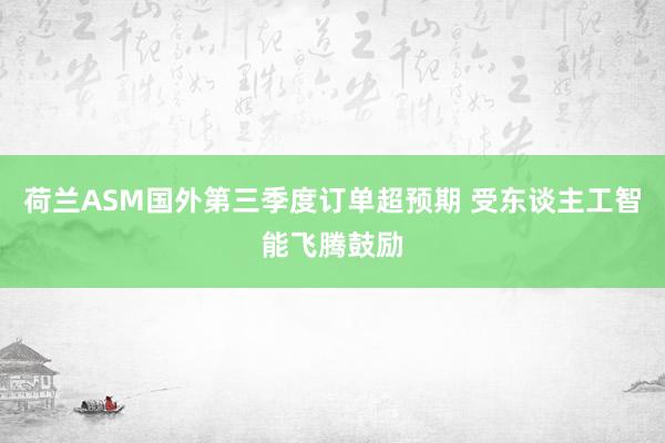 荷兰ASM国外第三季度订单超预期 受东谈主工智能飞腾鼓励