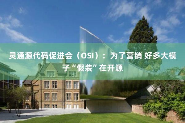 灵通源代码促进会（OSI）：为了营销 好多大模子“假装”在开源