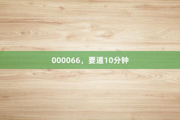 000066，要道10分钟