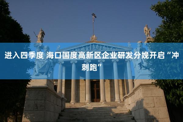 进入四季度 海口国度高新区企业研发分娩开启“冲刺跑”