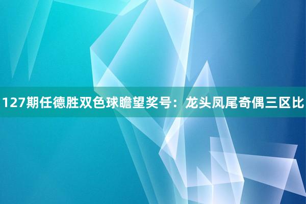 127期任德胜双色球瞻望奖号：龙头凤尾奇偶三区比