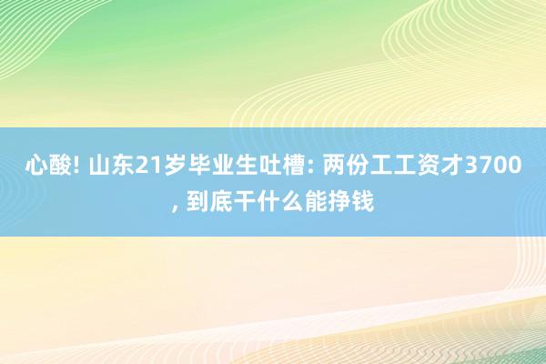 心酸! 山东21岁毕业生吐槽: 两份工工资才3700, 到底干什么能挣钱