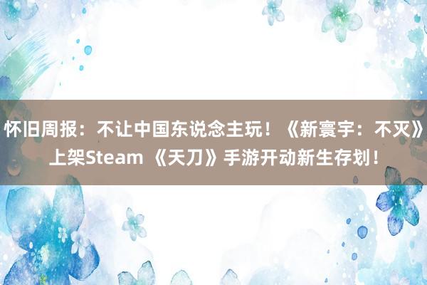 怀旧周报：不让中国东说念主玩！《新寰宇：不灭》上架Steam 《天刀》手游开动新生存划！