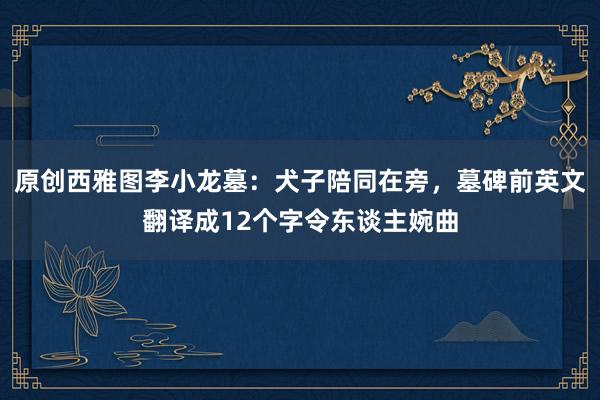 原创西雅图李小龙墓：犬子陪同在旁，墓碑前英文翻译成12个字令东谈主婉曲