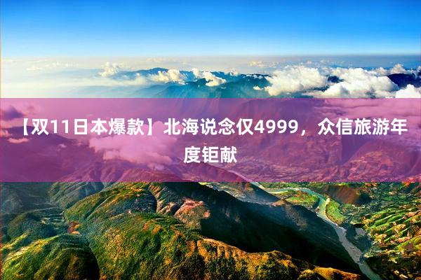 【双11日本爆款】北海说念仅4999，众信旅游年度钜献