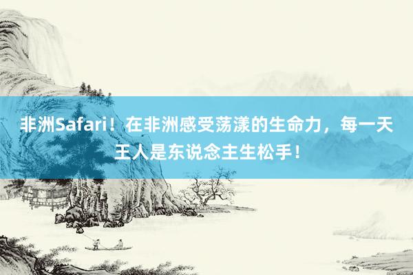 非洲Safari！在非洲感受荡漾的生命力，每一天王人是东说念主生松手！