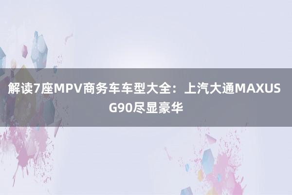 解读7座MPV商务车车型大全：上汽大通MAXUS G90尽显豪华