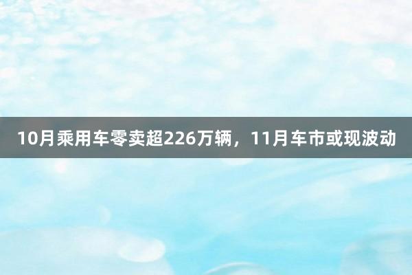 10月乘用车零卖超226万辆，11月车市或现波动