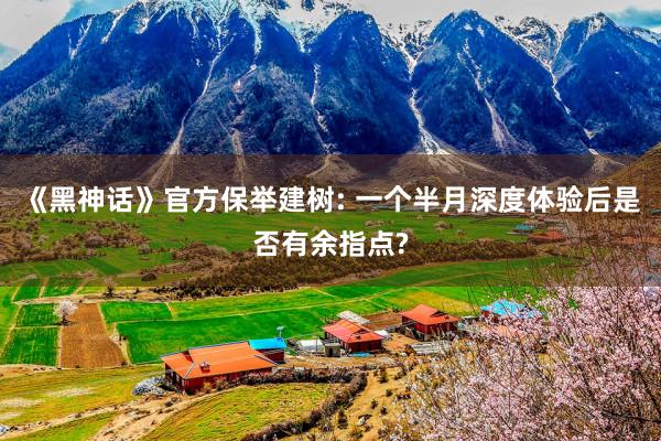 《黑神话》官方保举建树: 一个半月深度体验后是否有余指点?