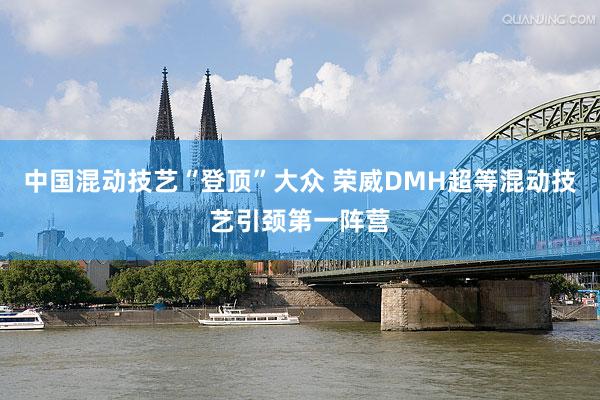 中国混动技艺“登顶”大众 荣威DMH超等混动技艺引颈第一阵营