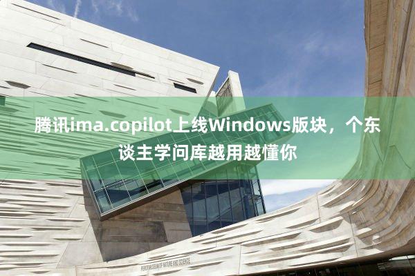 腾讯ima.copilot上线Windows版块，个东谈主学问库越用越懂你