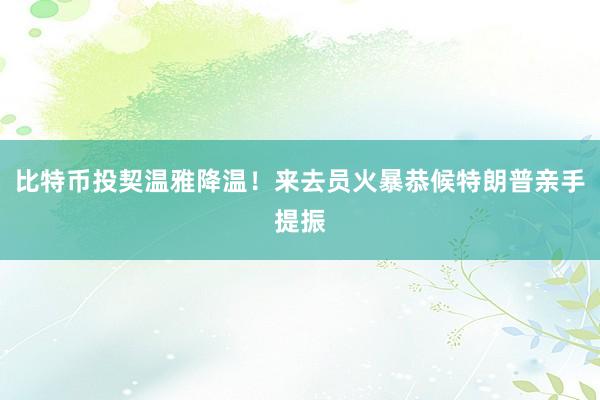 比特币投契温雅降温！来去员火暴恭候特朗普亲手提振