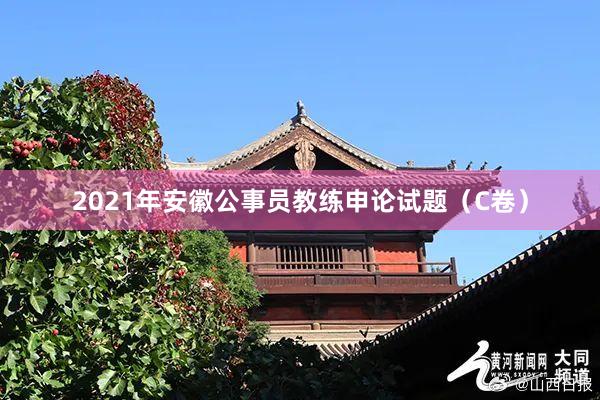 2021年安徽公事员教练申论试题（C卷）